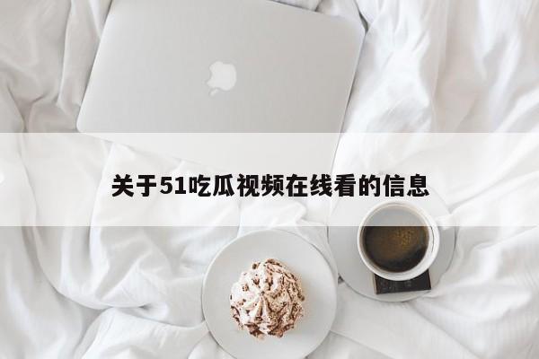 关于51吃瓜视频在线看的信息