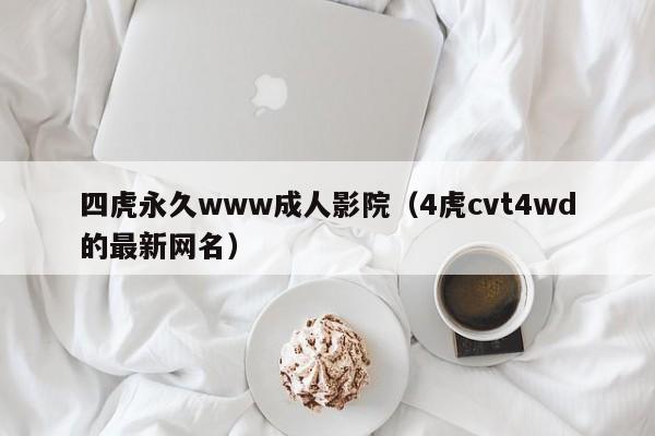 四虎永久www成人影院（4虎cvt4wd的最新网名）