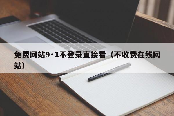 免费网站9·1不登录直接看（不收费在线网站）