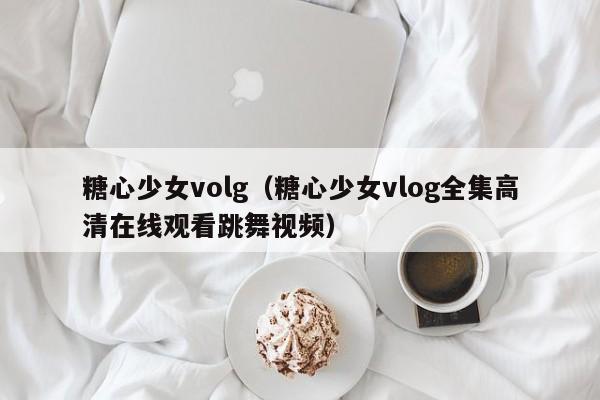糖心少女volg（糖心少女vlog全集高清在线观看跳舞视频）