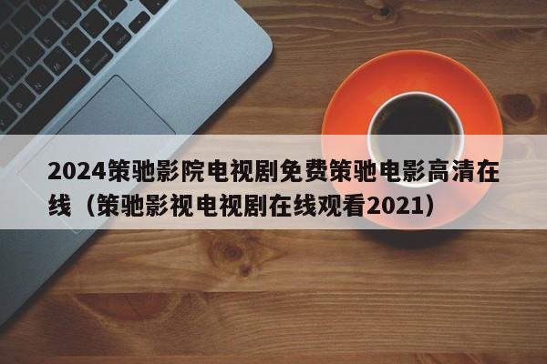 2024策驰影院电视剧免费策驰电影高清在线（策驰影视电视剧在线观看2021）