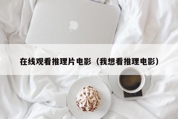 在线观看推理片电影（我想看推理电影）