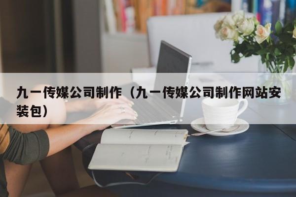 九一传媒公司制作（九一传媒公司制作网站安装包）