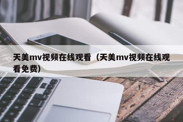 天美mv视频在线观看（天美mv视频在线观看免费）