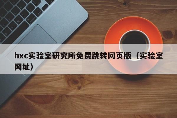 hxc实验室研究所免费跳转网页版（实验室网址）