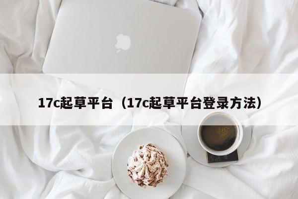 17c起草平台（17c起草平台登录方法）