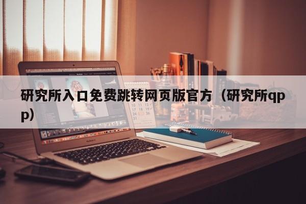 研究所入口免费跳转网页版官方（研究所qpp）