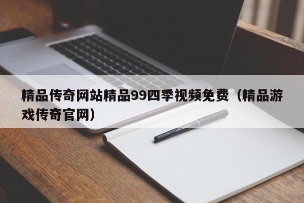 精品传奇网站精品99四季视频免费（精品游戏传奇官网）