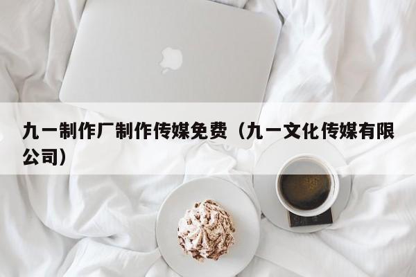 九一制作厂制作传媒免费（九一文化传媒有限公司）
