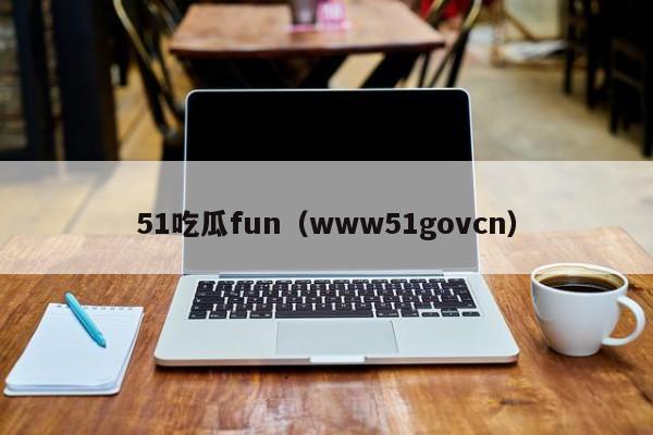 51吃瓜fun（www51govcn）