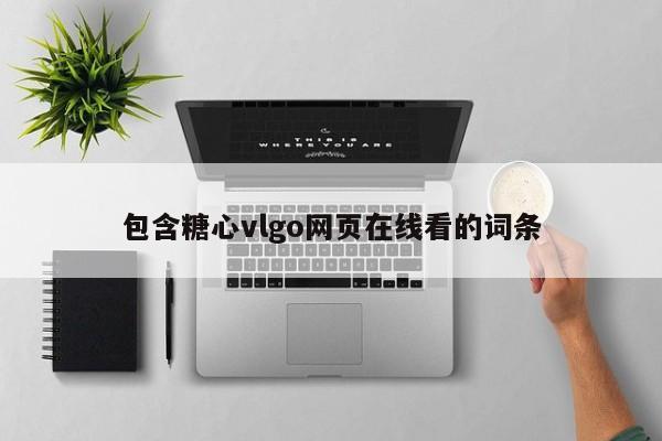 包含糖心vlgo网页在线看的词条
