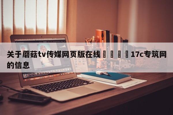 关于蘑菇tv传媒网页版在线🌈17c专筑网的信息