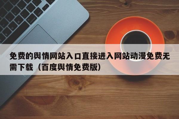 免费的舆情网站入口直接进入网站动漫免费无需下载（百度舆情免费版）