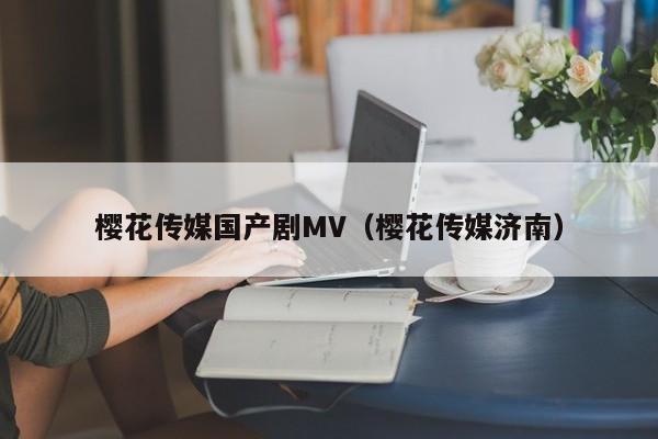 樱花传媒国产剧MV（樱花传媒济南）