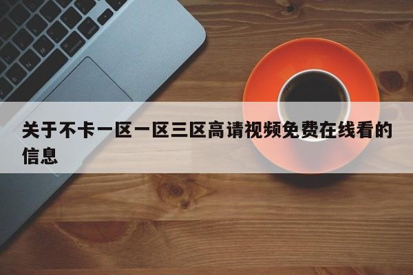 关于不卡一区一区三区高请视频免费在线看的信息