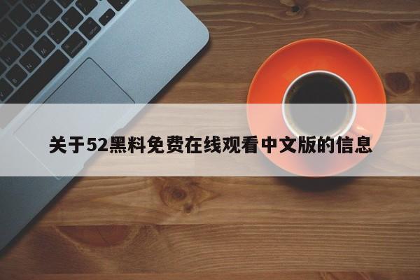 关于52黑料免费在线观看中文版的信息