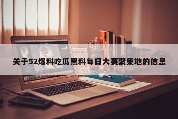 关于52爆料吃瓜黑料每日大赛聚集地的信息