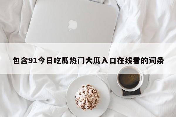 包含91今日吃瓜热门大瓜入口在线看的词条