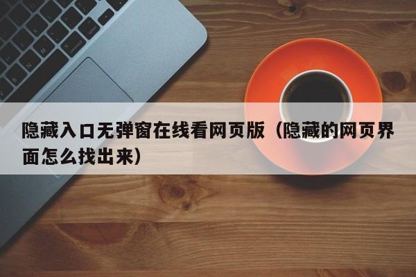 隐藏入口无弹窗在线看网页版（隐藏的网页界面怎么找出来）