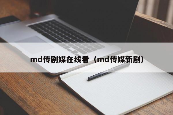 md传剧媒在线看（md传媒新剧）