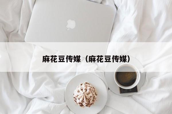 麻花豆传媒（麻花豆传媒）
