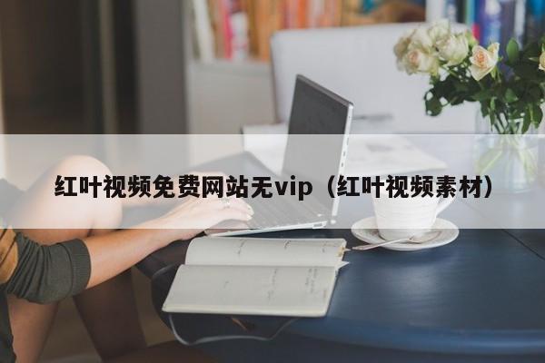 红叶视频免费网站无vip（红叶视频素材）