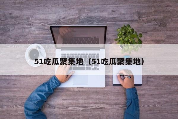 51吃瓜聚集地（51吃瓜聚集地）