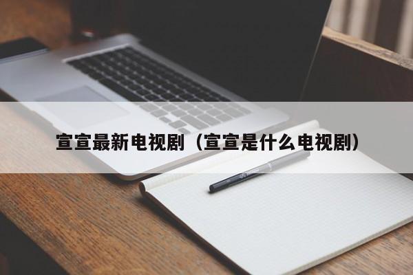 宣宣最新电视剧（宣宣是什么电视剧）