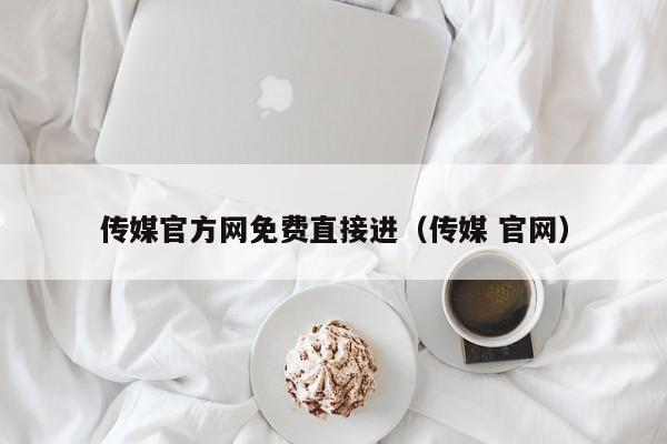 传媒官方网免费直接进（传媒 官网）