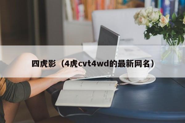 四虎影（4虎cvt4wd的最新网名）