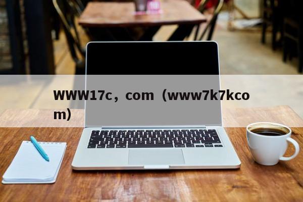 WWW17c，com（www7k7kcom）