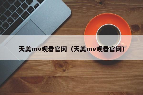 天美mv观看官网（天美mv观看官网）
