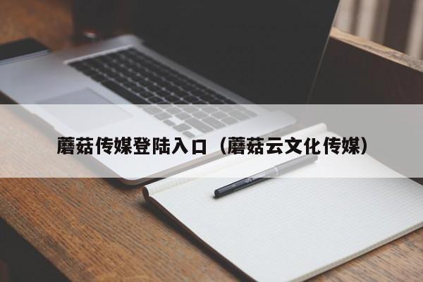 蘑菇传媒登陆入口（蘑菇云文化传媒）