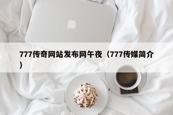 777传奇网站发布网午夜（777传媒简介）