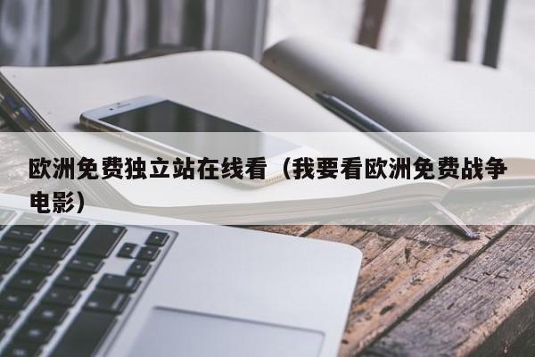 欧洲免费独立站在线看（我要看欧洲免费战争电影）