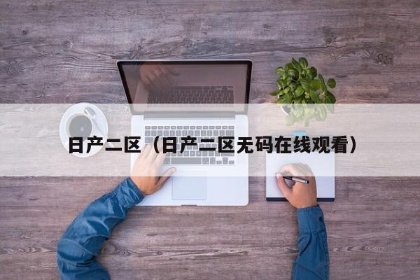 日产二区（日产二区无码在线观看）