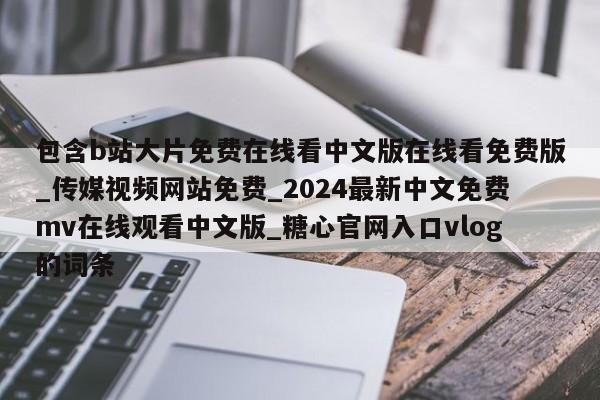 包含b站大片免费在线看中文版在线看免费版_传媒视频网站免费_2024最新中文免费mv在线观看中文版_糖心官网入口vlog的词条