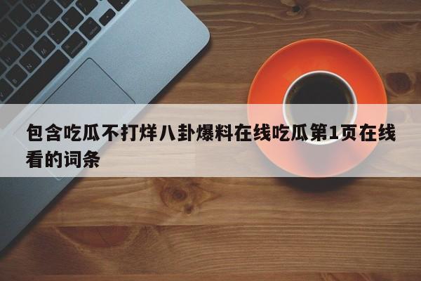 包含吃瓜不打烊八卦爆料在线吃瓜第1页在线看的词条