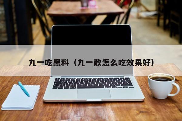 九一吃黑料（九一散怎么吃效果好）