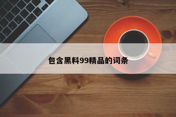 包含黑料99精品的词条