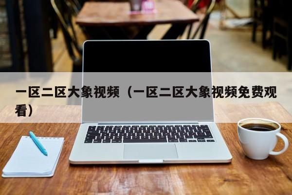 一区二区大象视频（一区二区大象视频免费观看）