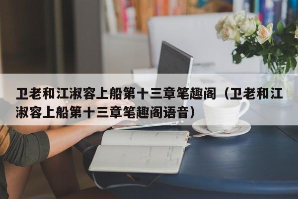 卫老和江淑容上船第十三章笔趣阁（卫老和江淑容上船第十三章笔趣阁语音）
