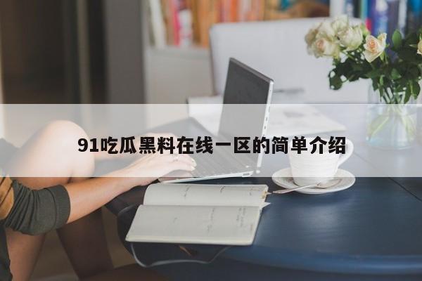 91吃瓜黑料在线一区的简单介绍