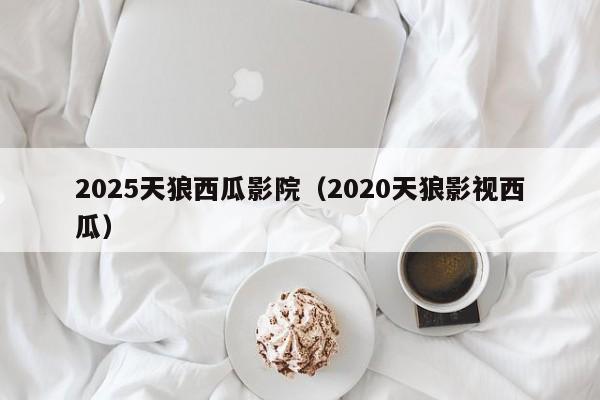 2025天狼西瓜影院（2020天狼影视西瓜）