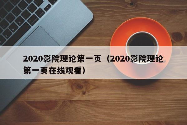 2020影院理论第一页（2020影院理论第一页在线观看）