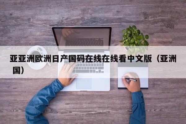 亚亚洲欧洲日产国码在线在线看中文版（亚洲 国）