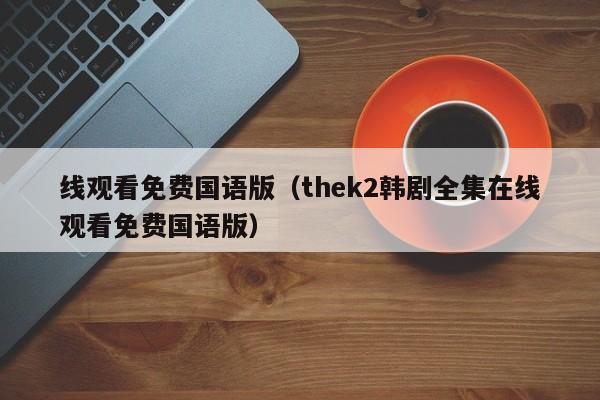 线观看免费国语版（thek2韩剧全集在线观看免费国语版）