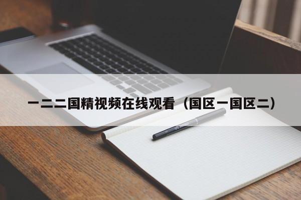 一二二国精视频在线观看（国区一国区二）