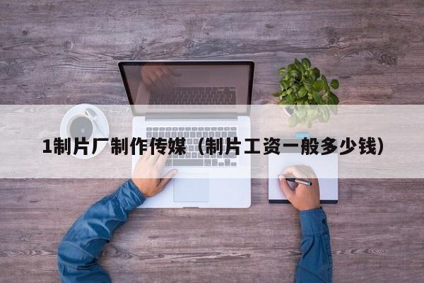 1制片厂制作传媒（制片工资一般多少钱）