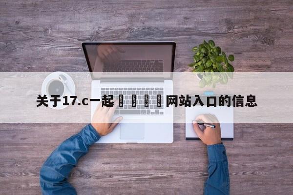 关于17.c一起🌿网站入口的信息